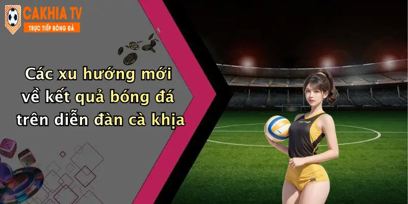 Các xu hướng mới về kết quả bóng đá trên diễn đàn cà khịa