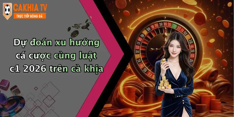 Dự đoán xu hướng cá cược cùng luật c1 2026 trên cà khịa