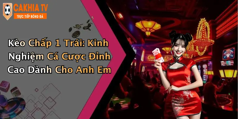 Kèo Chấp 1 Trái: Kinh Nghiệm Cá Cược Đỉnh Cao Dành Cho Anh Em