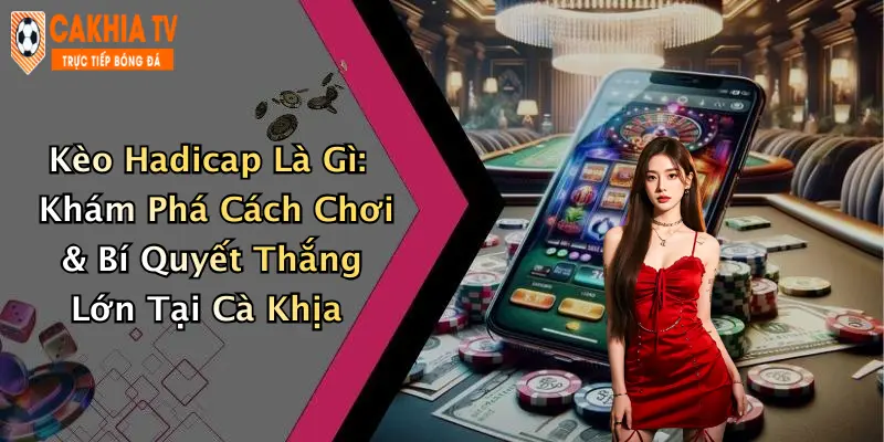Kèo Handicap Là Gì: Khám Phá Cách Chơi & Bí Quyết Thắng Lớn Tại Cà Khịa