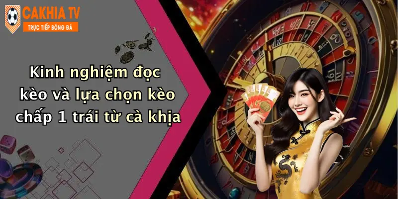 Kinh nghiệm đọc kèo và lựa chọn kèo chấp 1 trái từ cà khịa