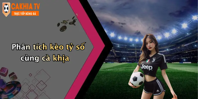 Phân tích kèo tỷ số cùng cà khịa