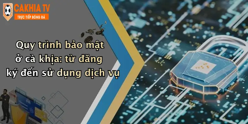 Quy trình bảo mật ở cà khịa: từ đăng ký đến sử dụng dịch vụ