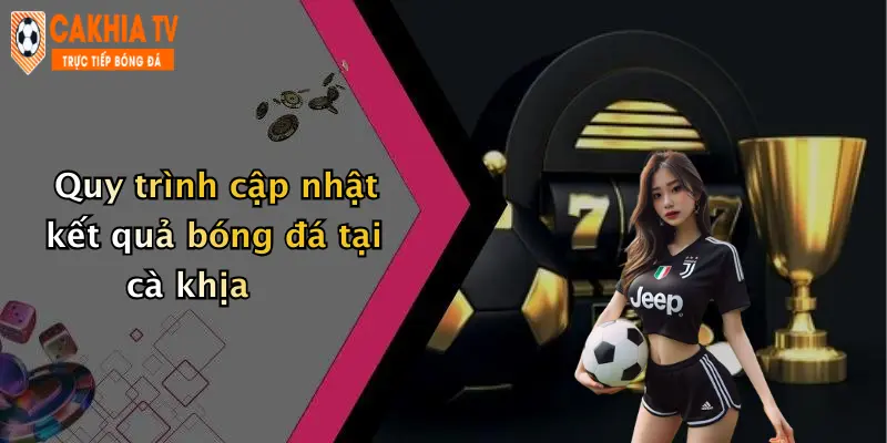 Quy trình cập nhật kết quả bóng đá tại cà khịa